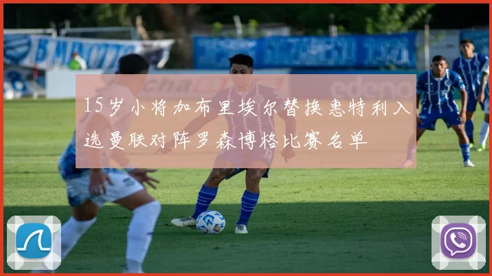 15岁小将加布里埃尔替换惠特利入选曼联对阵罗森博格比赛名单