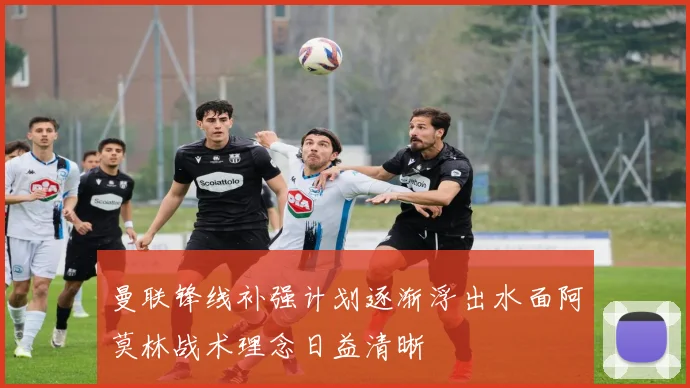 曼联锋线补强计划逐渐浮出水面阿莫林战术理念日益清晰