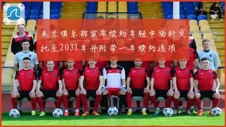 米兰俱乐部宣布续约年轻中场科莫托至2031年并附带一年续约选项