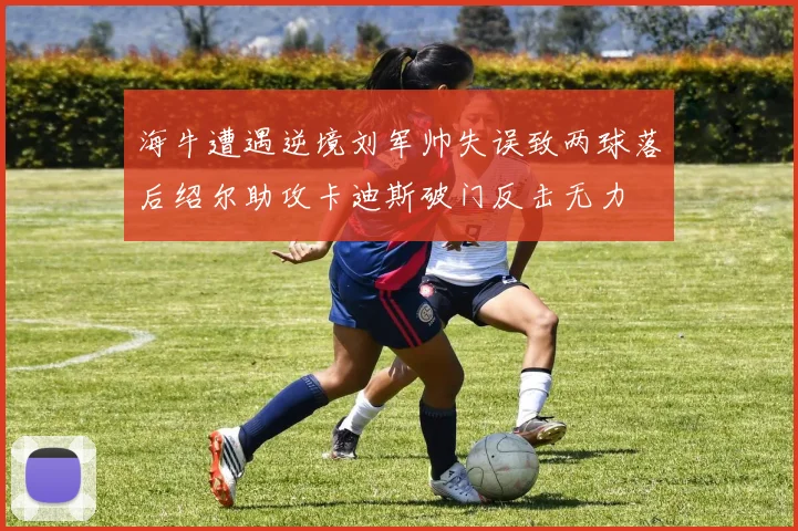 海牛遭遇逆境刘军帅失误致两球落后绍尔助攻卡迪斯破门反击无力