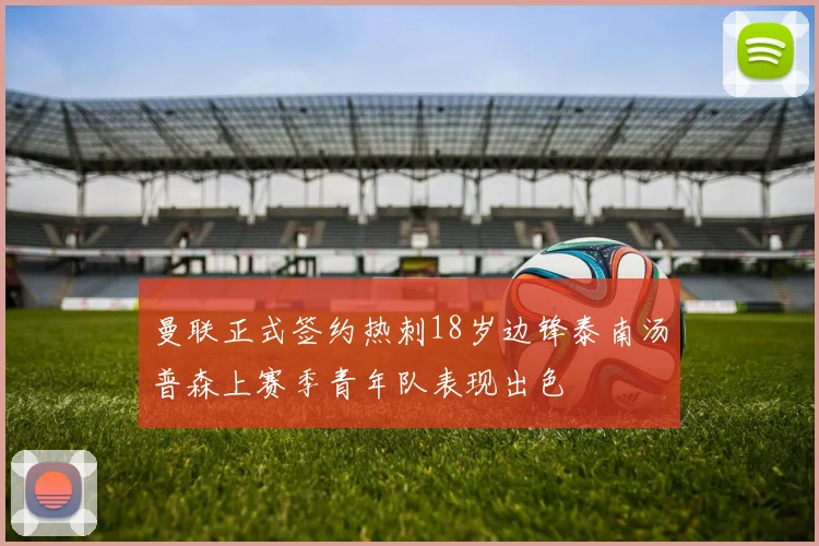 曼联正式签约热刺18岁边锋泰南汤普森上赛季青年队表现出色
