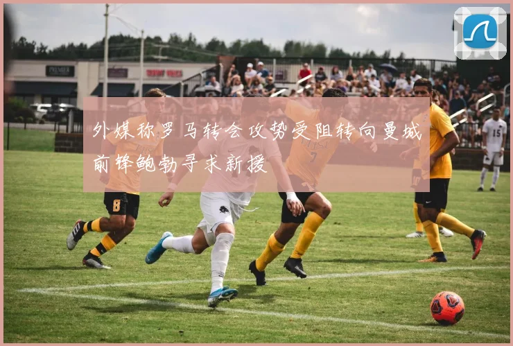 外媒称罗马转会攻势受阻转向曼城前锋鲍勃寻求新援