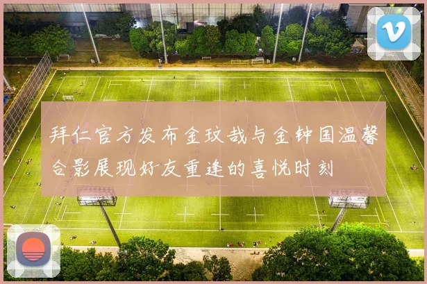 拜仁官方发布金玟哉与金钟国温馨合影展现好友重逢的喜悦时刻