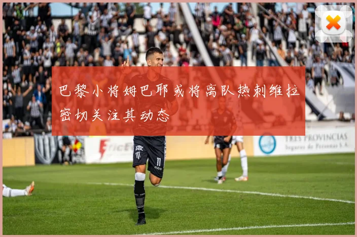 巴黎小将姆巴耶或将离队热刺维拉密切关注其动态